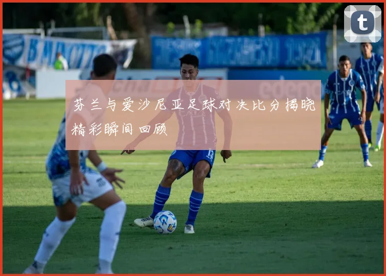 芬兰与爱沙尼亚足球对决比分揭晓精彩瞬间回顾