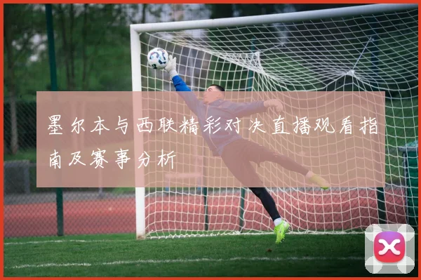 墨尔本与西联精彩对决直播观看指南及赛事分析