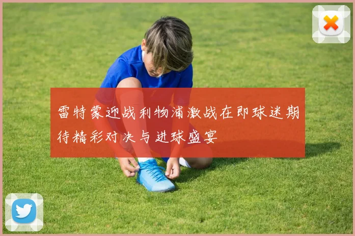 雷特蒙迎战利物浦激战在即球迷期待精彩对决与进球盛宴