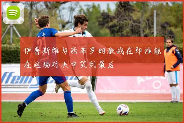 伊普斯维与西布罗姆激战在即谁能在这场对决中笑到最后