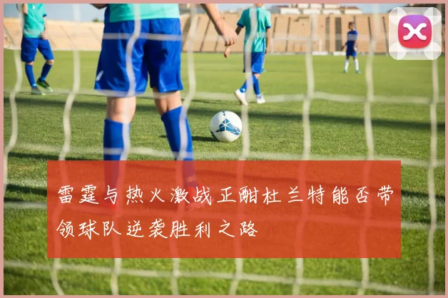 雷霆与热火激战正酣杜兰特能否带领球队逆袭胜利之路