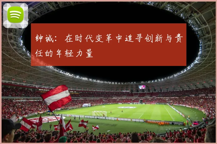 钟诚：在时代变革中追寻创新与责任的年轻力量