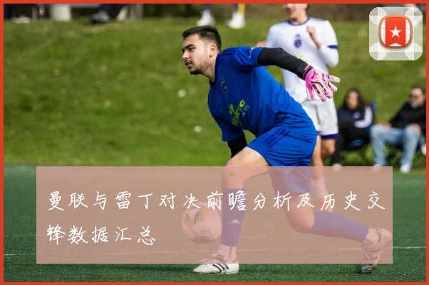曼联与雷丁对决前瞻分析及历史交锋数据汇总