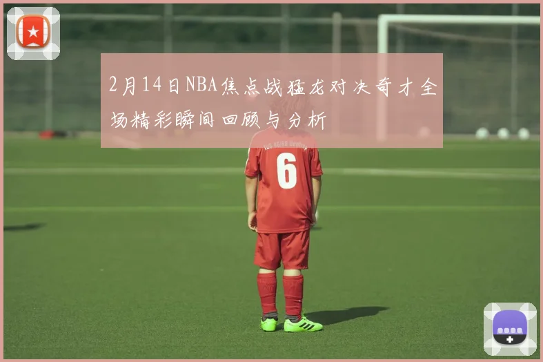 2月14日NBA焦点战猛龙对决奇才全场精彩瞬间回顾与分析