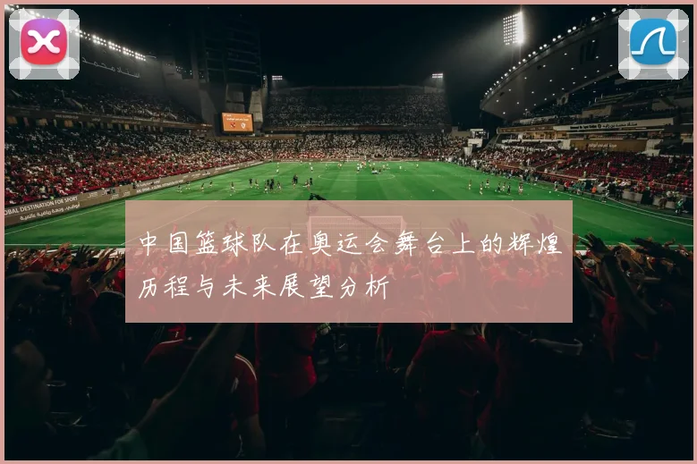 中国篮球队在奥运会舞台上的辉煌历程与未来展望分析
