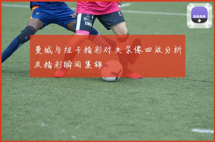 曼城与纽卡精彩对决录像回放分析及精彩瞬间集锦