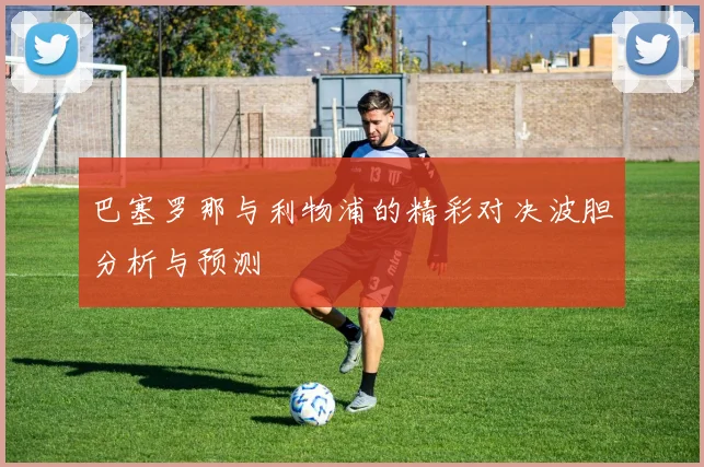 巴塞罗那与利物浦的精彩对决波胆分析与预测