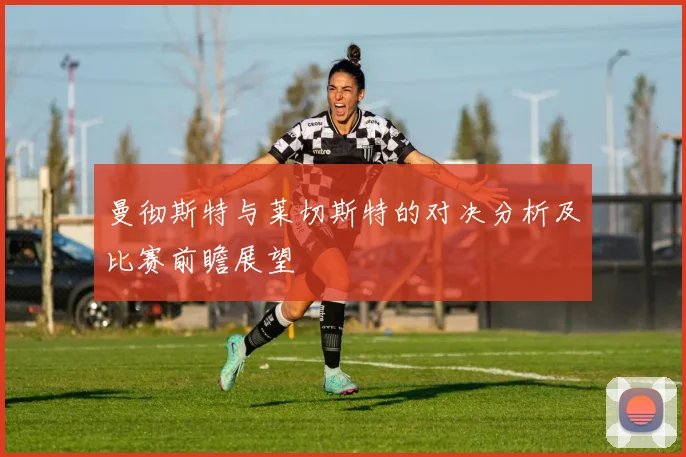 曼彻斯特与莱切斯特的对决分析及比赛前瞻展望