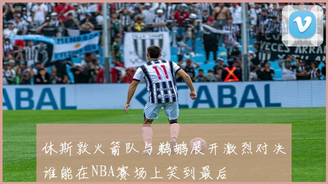 休斯敦火箭队与鹈鹕展开激烈对决谁能在NBA赛场上笑到最后