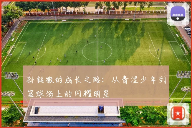 孙铭徽的成长之路：从青涩少年到篮球场上的闪耀明星