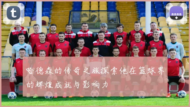 哈德森的传奇之旅探索他在篮球界的辉煌成就与影响力