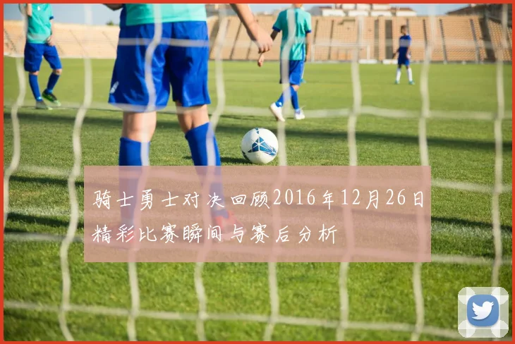 骑士勇士对决回顾2016年12月26日精彩比赛瞬间与赛后分析