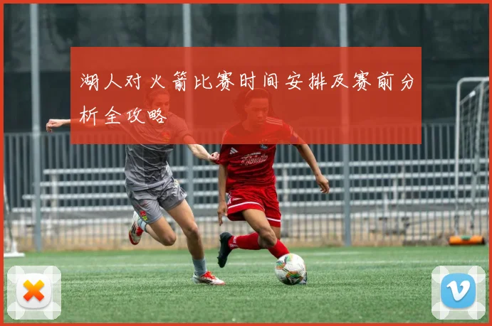 湖人对火箭比赛时间安排及赛前分析全攻略