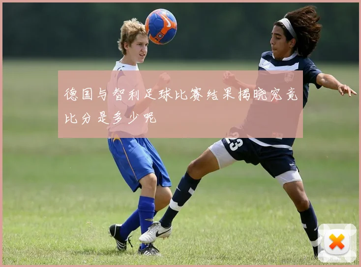 德国与智利足球比赛结果揭晓究竟比分是多少呢