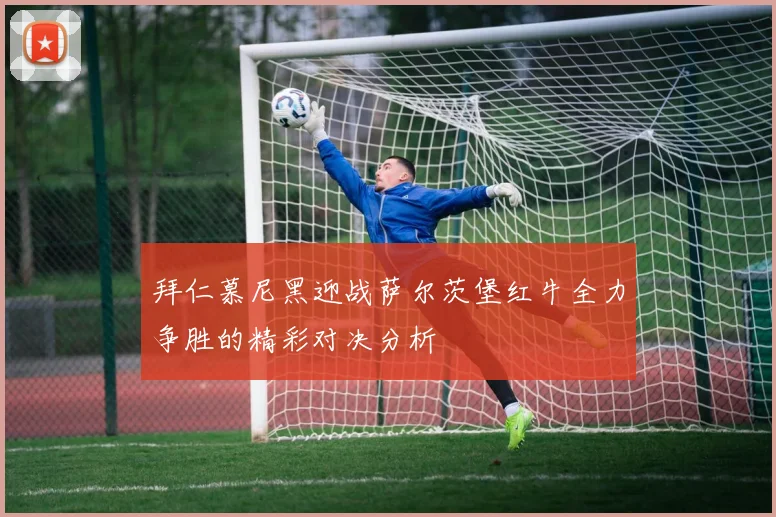 拜仁慕尼黑迎战萨尔茨堡红牛全力争胜的精彩对决分析