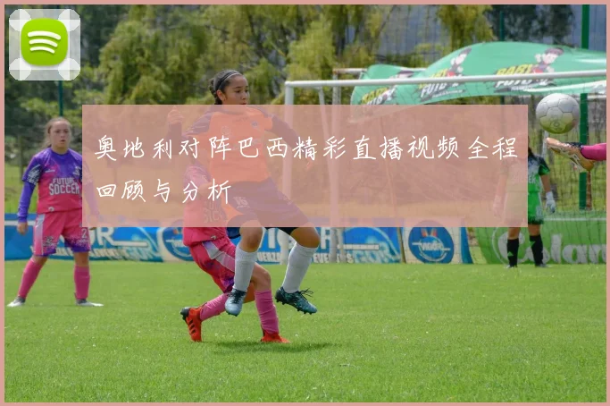 奥地利对阵巴西精彩直播视频全程回顾与分析