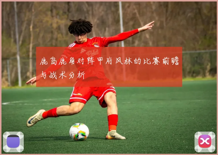鹿岛鹿角对阵甲府风林的比赛前瞻与战术分析