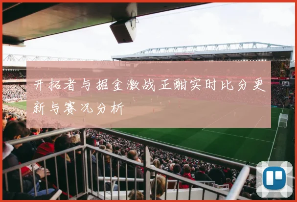 开拓者与掘金激战正酣实时比分更新与赛况分析