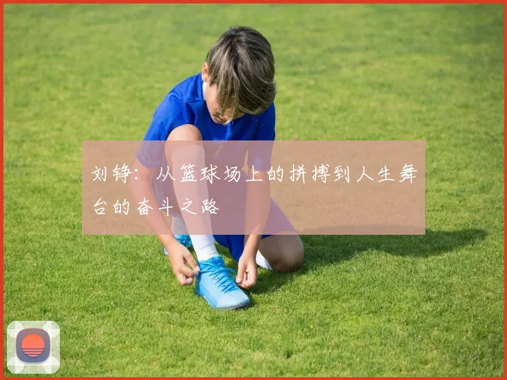刘铮：从篮球场上的拼搏到人生舞台的奋斗之路