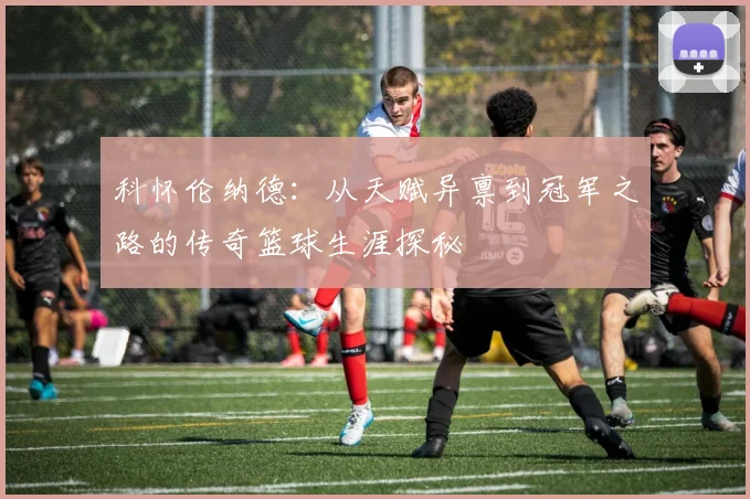 科怀伦纳德：从天赋异禀到冠军之路的传奇篮球生涯探秘