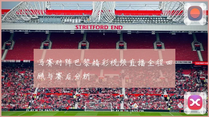 马赛对阵巴黎精彩视频直播全程回顾与赛后分析