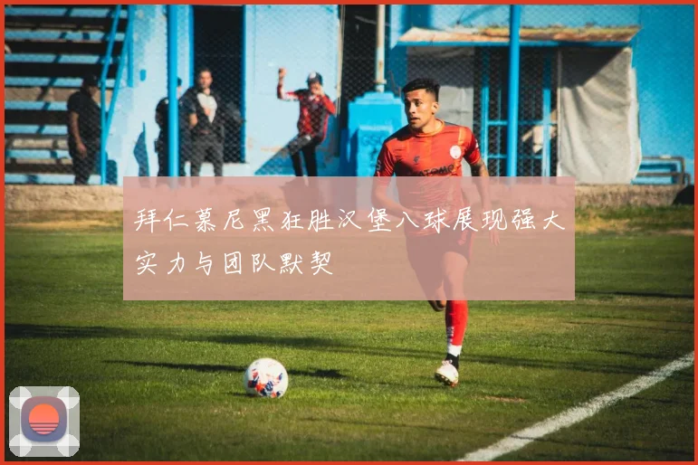 拜仁慕尼黑狂胜汉堡八球展现强大实力与团队默契