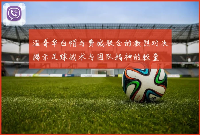 温哥华白帽与费城联合的激烈对决揭示足球战术与团队精神的较量
