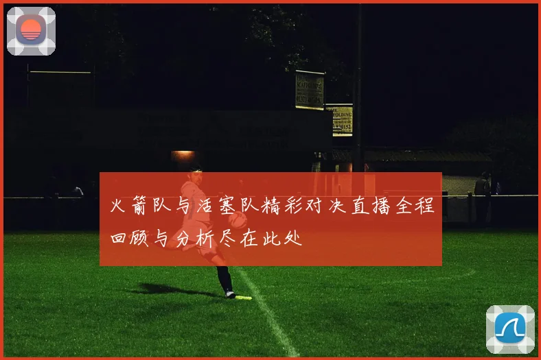 火箭队与活塞队精彩对决直播全程回顾与分析尽在此处