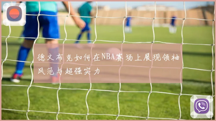 德文布克如何在NBA赛场上展现领袖风范与超强实力