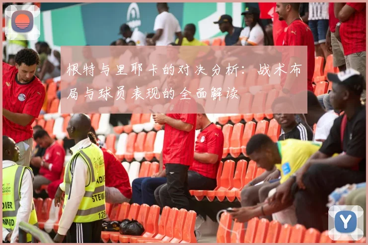 根特与里耶卡的对决分析：战术布局与球员表现的全面解读
