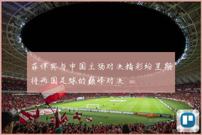 菲律宾与中国主场对决精彩纷呈期待两国足球的巅峰对决