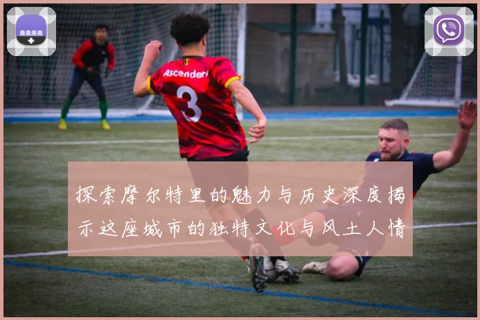 探索摩尔特里的魅力与历史深度揭示这座城市的独特文化与风土人情