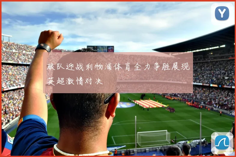 狼队迎战利物浦体育全力争胜展现英超激情对决