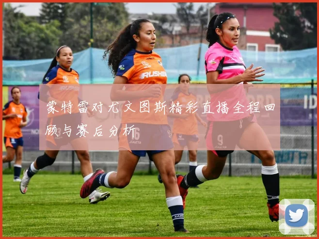 蒙特雷对尤文图斯精彩直播全程回顾与赛后分析