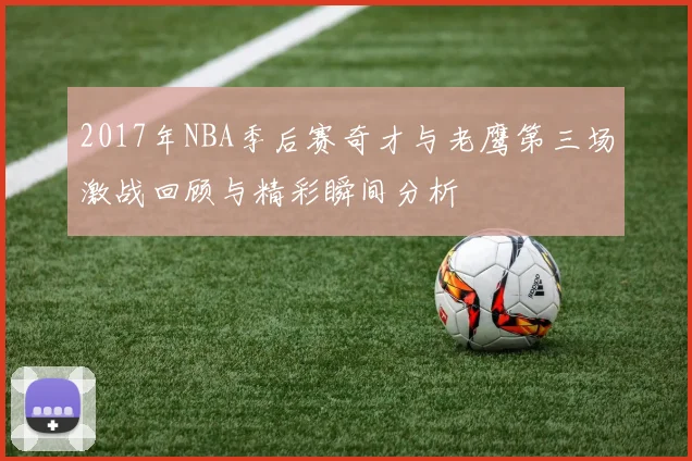 2017年NBA季后赛奇才与老鹰第三场激战回顾与精彩瞬间分析