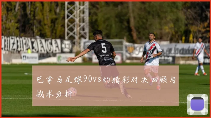 巴拿马足球90vs的精彩对决回顾与战术分析