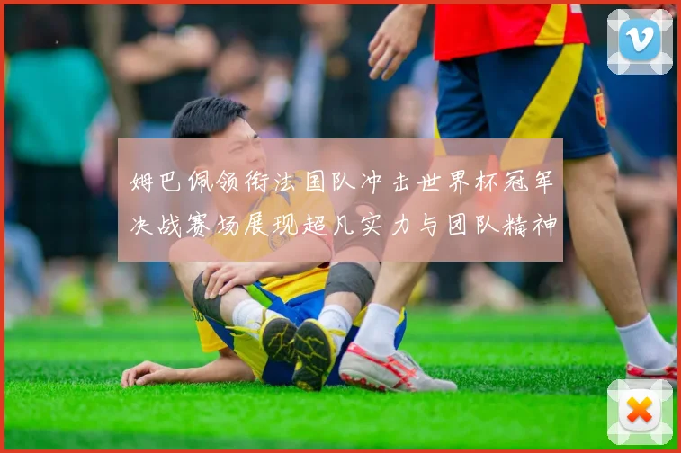 姆巴佩领衔法国队冲击世界杯冠军决战赛场展现超凡实力与团队精神