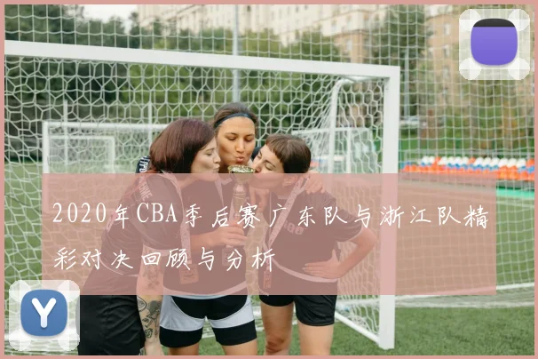 2020年CBA季后赛广东队与浙江队精彩对决回顾与分析