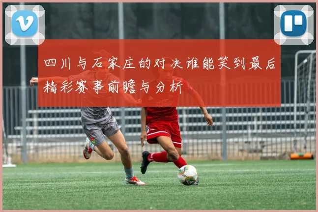 四川与石家庄的对决谁能笑到最后精彩赛事前瞻与分析