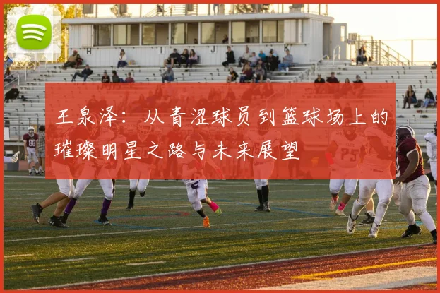 王泉泽：从青涩球员到篮球场上的璀璨明星之路与未来展望