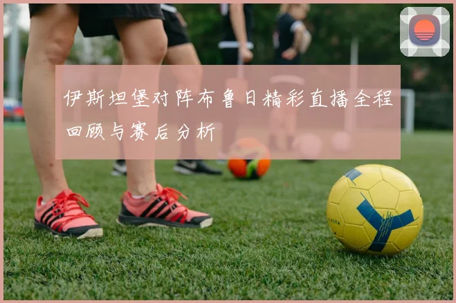 伊斯坦堡对阵布鲁日精彩直播全程回顾与赛后分析