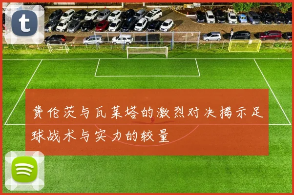 费伦茨与瓦莱塔的激烈对决揭示足球战术与实力的较量