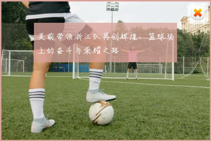 吴前带领浙江队再创辉煌，篮球场上的奋斗与荣耀之路