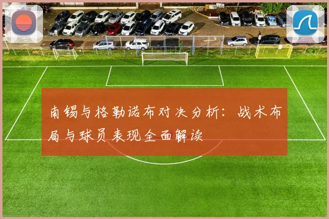 南锡与格勒诺布对决分析：战术布局与球员表现全面解读